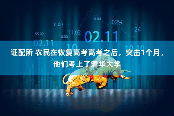 证配所 农民在恢复高考高考之后，突击1个月，他们考上了清华大学