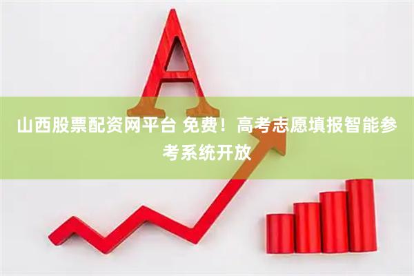 山西股票配资网平台 免费！高考志愿填报智能参考系统开放