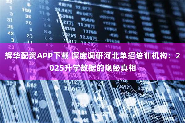 辉华配资APP下载 深度调研河北单招培训机构：2025升学数据的隐秘真相