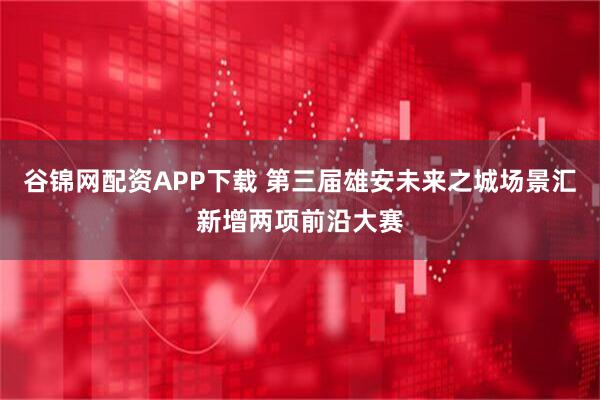 谷锦网配资APP下载 第三届雄安未来之城场景汇新增两项前沿大赛