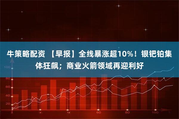 牛策略配资 【早报】全线暴涨超10%！银钯铂集体狂飙；商业火箭领域再迎利好