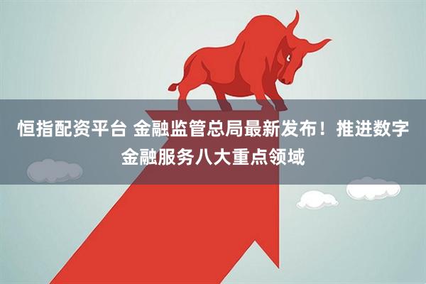 恒指配资平台 金融监管总局最新发布！推进数字金融服务八大重点领域