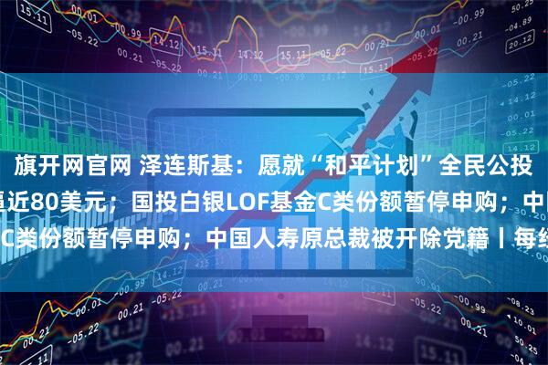 旗开网官网 泽连斯基：愿就“和平计划”全民公投；暴涨超10%，白银逼近80美元；国投白银LOF基金C类份额暂停申购；中国人寿原总裁被开除党籍丨每经早参