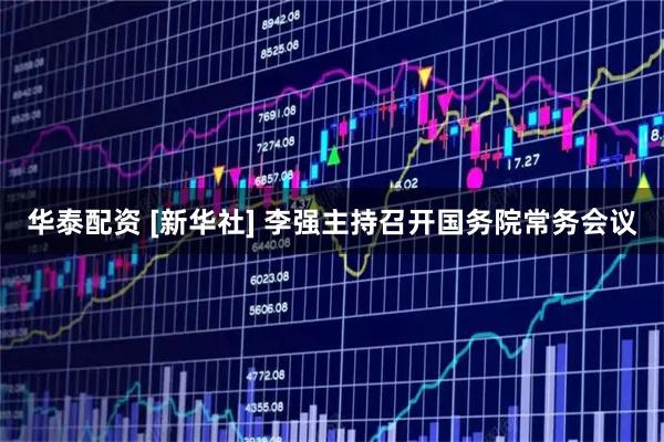华泰配资 [新华社] 李强主持召开国务院常务会议