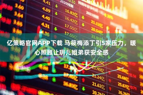 亿策略官网APP下载 马筱梅添丁引S家压力，暖心照顾让玥儿姐弟获安全感