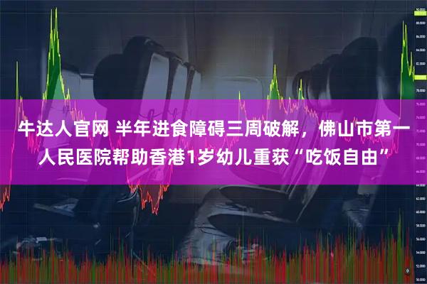 牛达人官网 半年进食障碍三周破解，佛山市第一人民医院帮助香港1岁幼儿重获“吃饭自由”