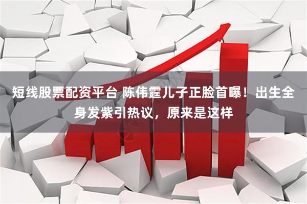 短线股票配资平台 陈伟霆儿子正脸首曝！出生全身发紫引热议，原来是这样
