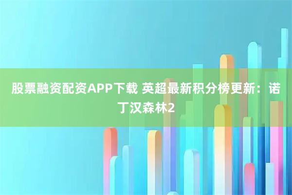 股票融资配资APP下载 英超最新积分榜更新：诺丁汉森林2