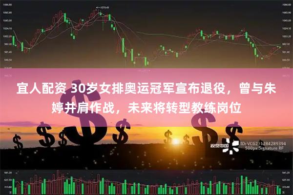 宜人配资 30岁女排奥运冠军宣布退役，曾与朱婷并肩作战，未来将转型教练岗位