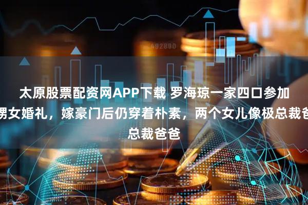 太原股票配资网APP下载 罗海琼一家四口参加外甥女婚礼，嫁豪门后仍穿着朴素，两个女儿像极总裁爸爸