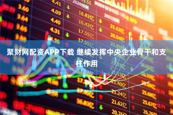 聚财网配资APP下载 继续发挥中央企业骨干和支柱作用