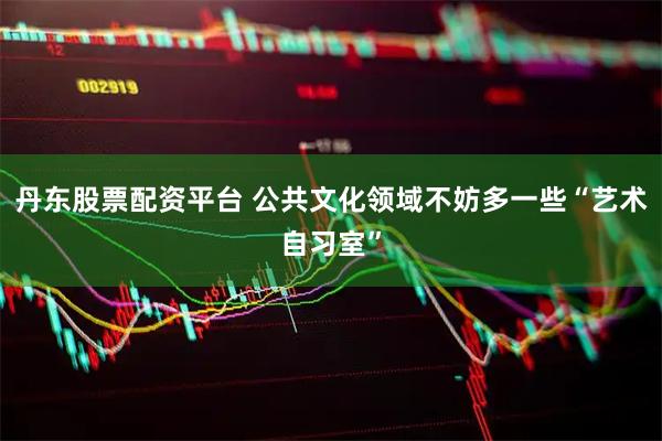 丹东股票配资平台 公共文化领域不妨多一些“艺术自习室”