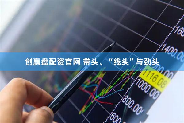 创赢盘配资官网 带头、“线头”与劲头