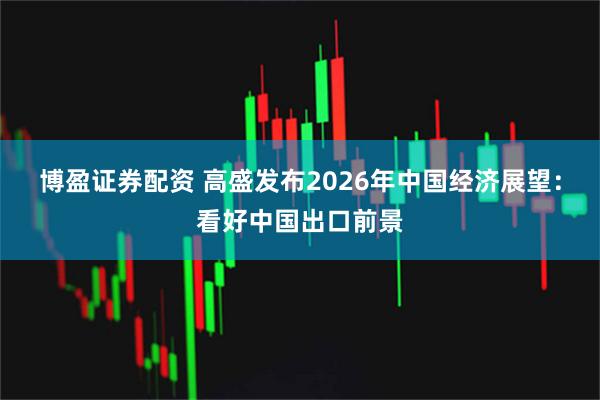 博盈证券配资 高盛发布2026年中国经济展望：看好中国出口前景