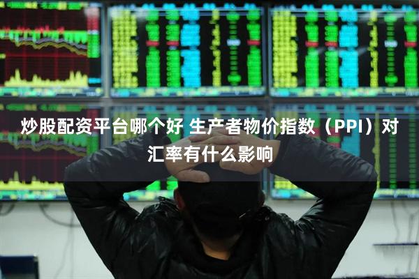 炒股配资平台哪个好 生产者物价指数（PPI）对汇率有什么影响