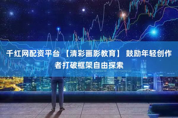 千红网配资平台 【清彩画影教育】 鼓励年轻创作者打破框架自由探索