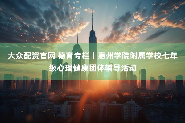大众配资官网 德育专栏丨惠州学院附属学校七年级心理健康团体辅导活动