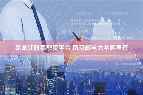 黑龙江股票配资平台 南京邮电大学哪里有