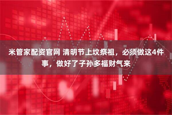 米管家配资官网 清明节上坟祭祖，必须做这4件事，做好了子孙多福财气来