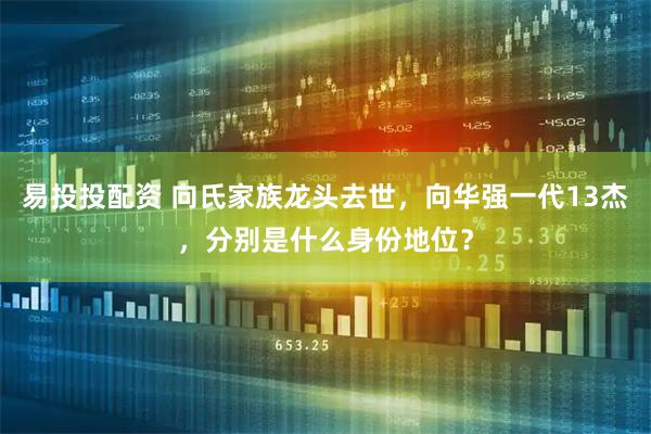 易投投配资 向氏家族龙头去世，向华强一代13杰，分别是什么身份地位？