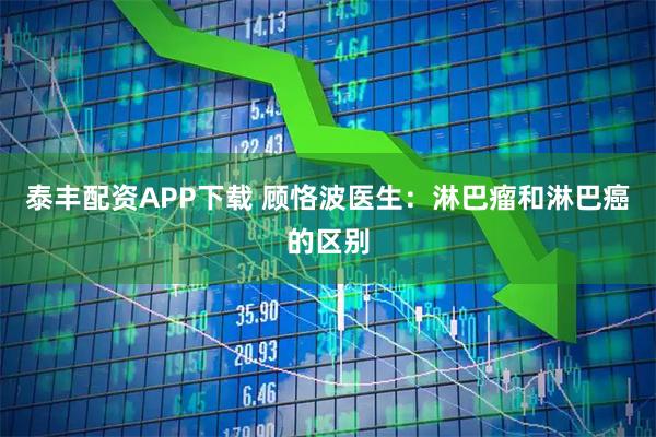 泰丰配资APP下载 顾恪波医生：淋巴瘤和淋巴癌的区别