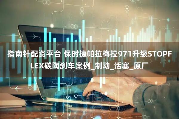 指南针配资平台 保时捷帕拉梅拉971升级STOPFLEX碳陶刹车案例_制动_活塞_原厂