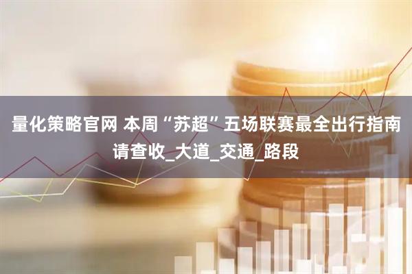 量化策略官网 本周“苏超”五场联赛最全出行指南请查收_大道_交通_路段