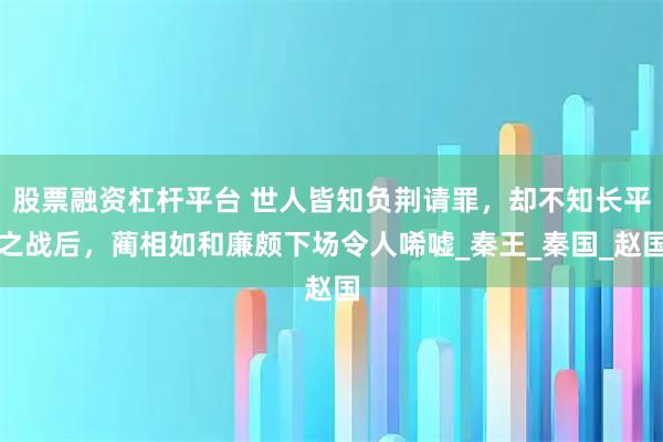 股票融资杠杆平台 世人皆知负荆请罪，却不知长平之战后，蔺相如和廉颇下场令人唏嘘_秦王_秦国_赵国