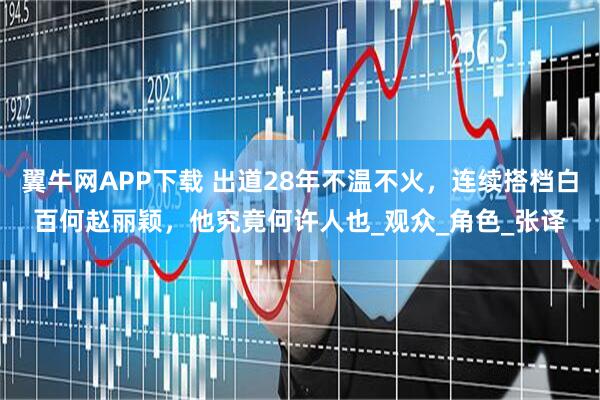 翼牛网APP下载 出道28年不温不火，连续搭档白百何赵丽颖，他究竟何许人也_观众_角色_张译