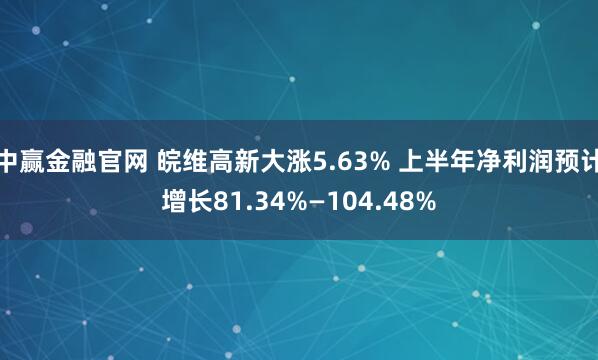 中赢金融官网 皖维高新大涨5.63% 上半年净利润预计增长81.34%—104.48%