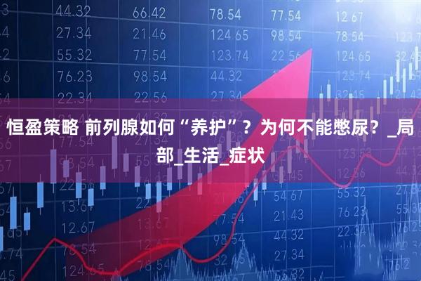 恒盈策略 前列腺如何“养护”？为何不能憋尿？_局部_生活_症状