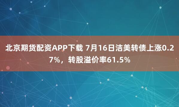北京期货配资APP下载 7月16日洁美转债上涨0.27%，转股溢价率61.5%