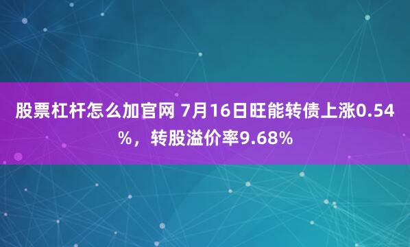 股票杠杆怎么加官网 7月16日旺能转债上涨0.54%，转股溢价率9.68%