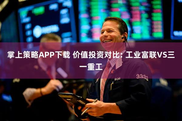 掌上策略APP下载 价值投资对比: 工业富联VS三一重工