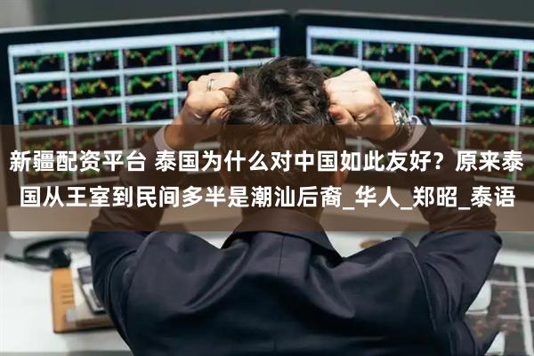 新疆配资平台 泰国为什么对中国如此友好？原来泰国从王室到民间多半是潮汕后裔_华人_郑昭_泰语