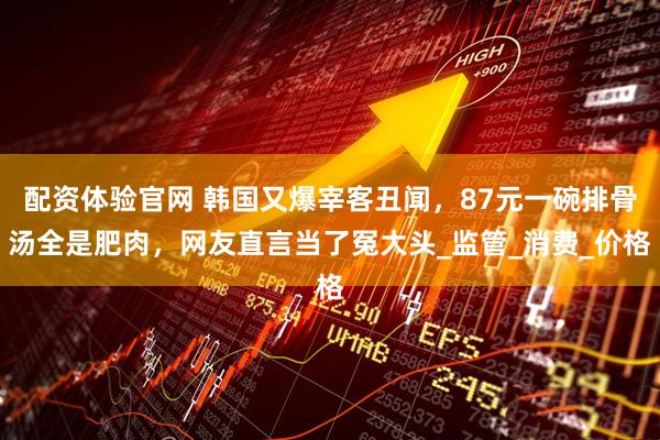 配资体验官网 韩国又爆宰客丑闻，87元一碗排骨汤全是肥肉，网友直言当了冤大头_监管_消费_价格