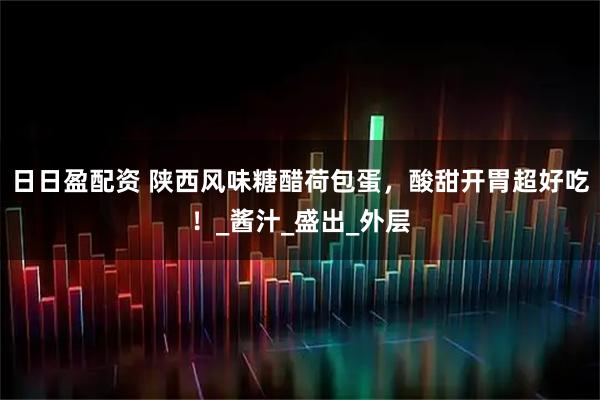 日日盈配资 陕西风味糖醋荷包蛋，酸甜开胃超好吃！_酱汁_盛出_外层