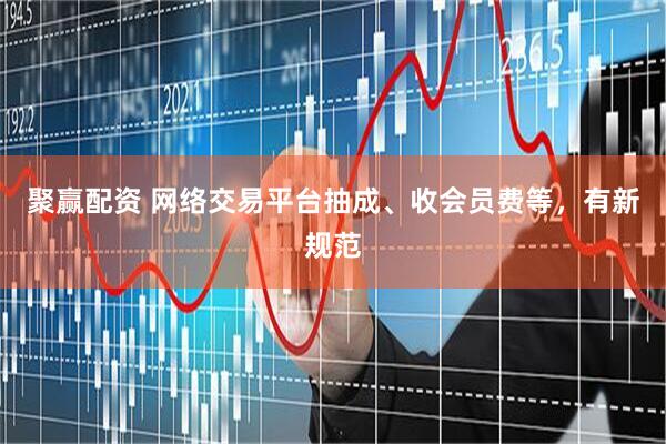 聚赢配资 网络交易平台抽成、收会员费等，有新规范