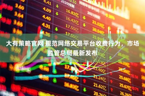 大有策略官网 规范网络交易平台收费行为，市场监管总局最新发布