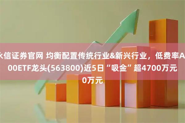 永信证券官网 均衡配置传统行业&新兴行业，低费率A500ETF龙头(563800)近5日“吸金”超4700万元