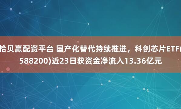 拾贝赢配资平台 国产化替代持续推进，科创芯片ETF(588200)近23日获资金净流入13.36亿元