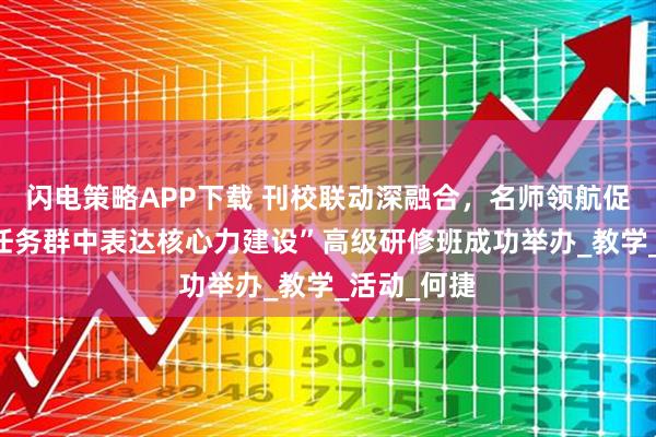 闪电策略APP下载 刊校联动深融合，名师领航促发展——“任务群中表达核心力建设”高级研修班成功举办_教学_活动_何捷