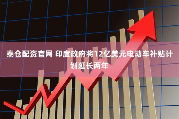泰仓配资官网 印度政府将12亿美元电动车补贴计划延长两年