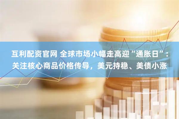 互利配资官网 全球市场小幅走高迎“通胀日”：关注核心商品价格传导，美元持稳、美债小涨