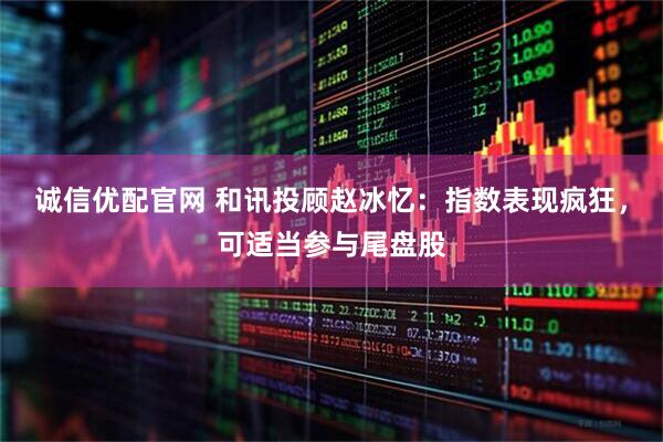 诚信优配官网 和讯投顾赵冰忆：指数表现疯狂，可适当参与尾盘股