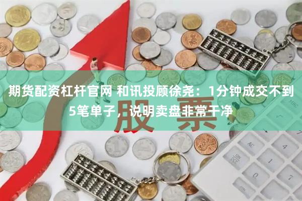 期货配资杠杆官网 和讯投顾徐尧：1分钟成交不到5笔单子，说明卖盘非常干净