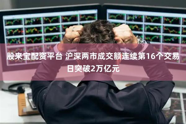 股来宝配资平台 沪深两市成交额连续第16个交易日突破2万亿元