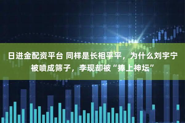 日进金配资平台 同样是长相平平，为什么刘宇宁被喷成筛子，李现却被“捧上神坛”
