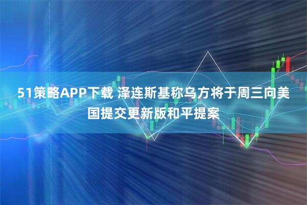 51策略APP下载 泽连斯基称乌方将于周三向美国提交更新版和平提案
