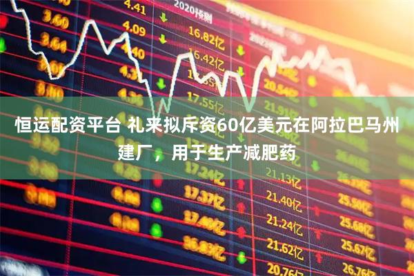 恒运配资平台 礼来拟斥资60亿美元在阿拉巴马州建厂，用于生产减肥药